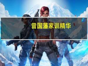 曾国藩家训精华（曾国藩家训的主要精华是什么）