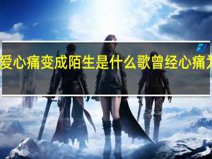 曾经为爱心痛变成陌生是什么歌 曾经心痛为何变成陌生