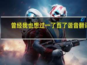 曾经我也想过一了百了谐音翻译（曾经我也想过一了百了中文谐音）