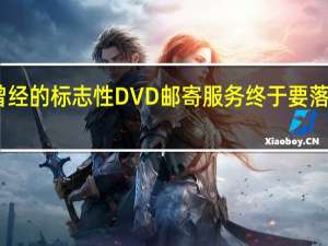 曾经的标志性DVD邮寄服务终于要落下帷幕
