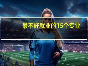 最不好就业的15个专业