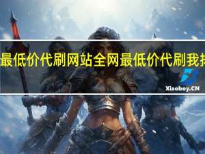 最低价代刷网站 全网最低价代刷我排行榜(低价代刷网 真的吗)