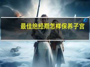 最佳绝经期怎样保养子宫（绝经期如何保养）