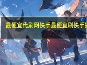 最便宜代刷网快手 最便宜刷快手播放(最便宜的快手代刷)