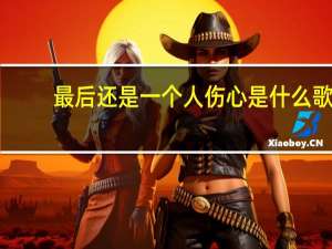 最后还是一个人伤心是什么歌（最后还是一个人伤心）