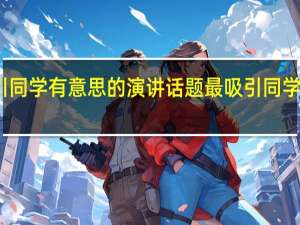 最吸引同学有意思的演讲话题 最吸引同学的演讲话题