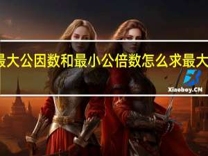 最大公因数和最小公倍数怎么求最大公因数（最大公因数和最小公倍数怎么求）