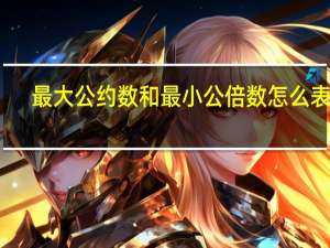最大公约数和最小公倍数怎么表示（最大公约数和最小公倍数的求法）