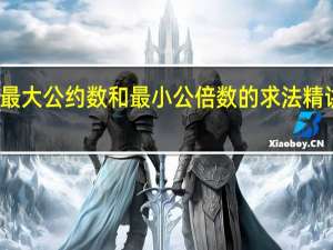 最大公约数和最小公倍数的求法精讲视频（最大公约数和最小公倍数的求法）