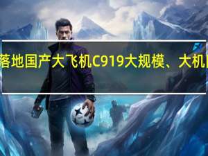 最大单笔订单落地 国产大飞机C919大规模、大机队商业运营全面开启