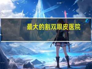 最大的割双眼皮医院？双眼皮哪家医院做的好