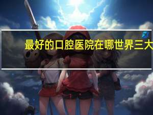 最好的口腔医院在哪 世界三大顶级牙医学院