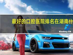 最好的口腔医院排名 在湖南什么口腔医院更靠谱