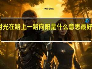 最好的时光在路上一路向阳是什么意思 最好的时光在路上