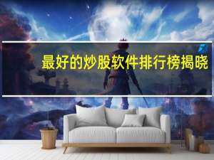 最好的炒股软件排行榜揭晓（最好的炒股软件）