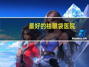 最好的祛眼袋医院？哪家医院祛眼袋手术做的最好
