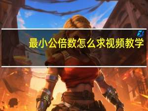 最小公倍数怎么求视频教学（最小公倍数怎么求）