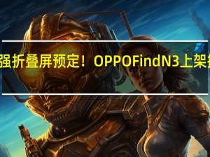 最强折叠屏预定！OPPO Find N3上架接受预约