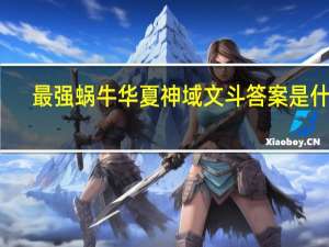 最强蜗牛华夏神域文斗答案是什么（最强蜗牛华夏神域文斗答案攻略 快吧手游）