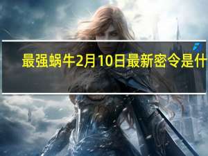 最强蜗牛2月10日最新密令是什么-最强蜗牛2.10最新密令分享2023