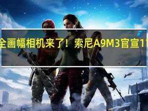 最快全画幅相机来了！索尼A9M3官宣11月7日发布