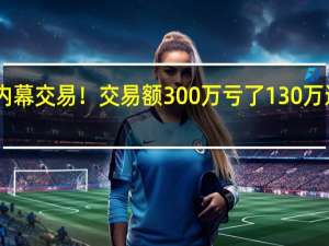 最惨内幕交易！交易额300万亏了130万还被罚30万