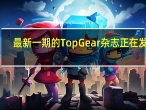 最新一期的Top Gear杂志正在发售