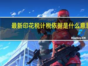 最新印花税计税依据是什么意思（最新印花税计税依据是什么）