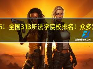 最新发布！全国313所法学院校排名！众多双非杀出重围！