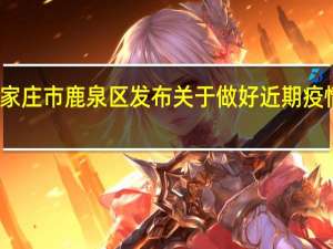 最新情况消息 石家庄市鹿泉区发布关于做好近期疫情防控工作的重要提示