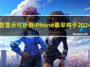 最新报告显示可折叠iPhone最早将于2024年推出