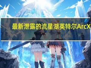 最新泄露的流星湖英特尔ArcXe-LPGGPU现在领先于AMD780MRDNA3iGPU