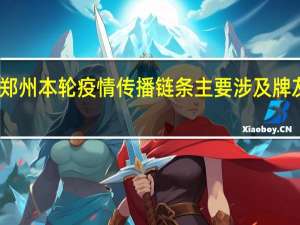 最新疫情数据消息情况 郑州本轮疫情传播链条主要涉及牌友、丧宴和家庭等聚集性传播