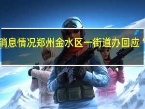 最新疫情数据消息情况 郑州金水区一街道办回应“男子辱骂防疫人员”：已交警方处理