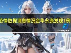 最新疫情数据消息情况 金华永康发现1例阳性感染者