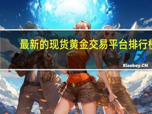 最新的现货黄金交易平台排行榜，哪几家平台比较靠前？