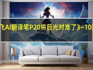 最新的讯飞AI翻译笔P20将目光对准了3—10岁的低学龄儿童