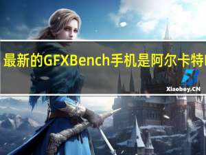 最新的GFXBench手机是阿尔卡特Idol5