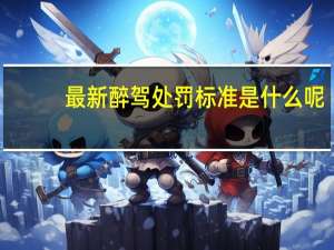 最新醉驾处罚标准是什么呢