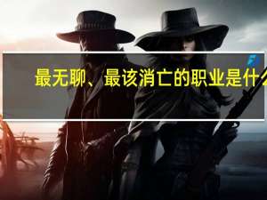 最无聊、最该消亡的职业是什么