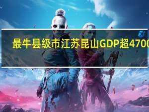 最牛县级市江苏昆山GDP超4700亿，当地有哪些外商投资项目