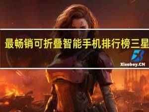 最畅销可折叠智能手机排行榜三星垫底