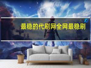 最稳的代刷网 全网最稳刷(代刷网 排行)