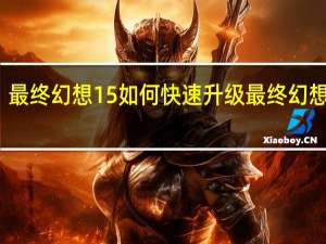 最终幻想15如何快速升级 最终幻想无限