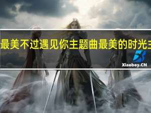最美不过遇见你主题曲 最美的时光主题曲