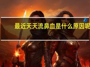 最近天天流鼻血是什么原因呢（最近天天流鼻血是什么原因）