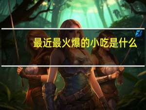 最近最火爆的小吃是什么