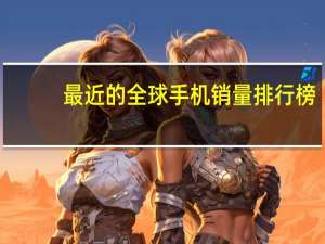 最近的全球手机销量排行榜
