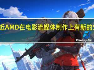 最近AMD在电影流媒体制作上有新的业务拓展