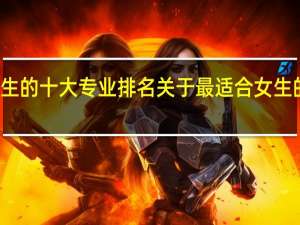 最适合女生的十大专业排名 关于最适合女生的十大专业排名